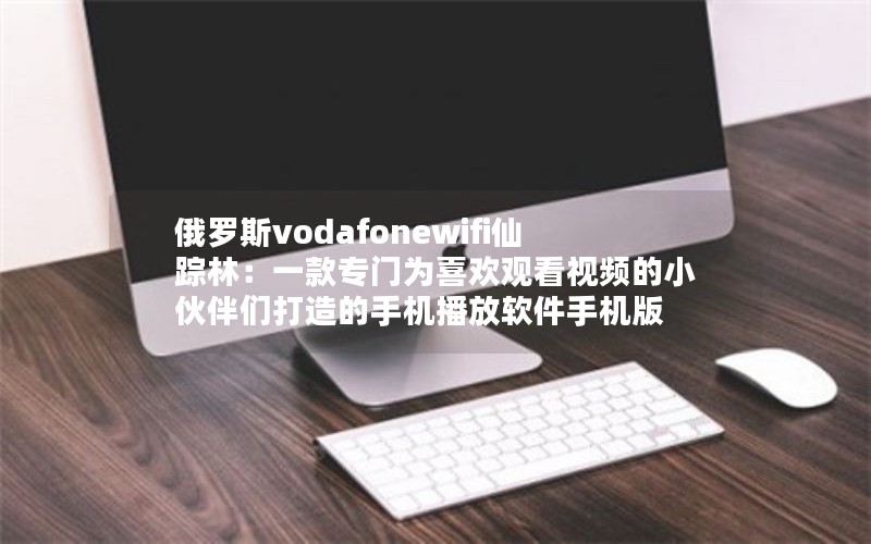 俄罗斯vodafonewifi仙踪林：一款专门为喜欢观看视频的小伙伴们打造的手机播放软件手机版
