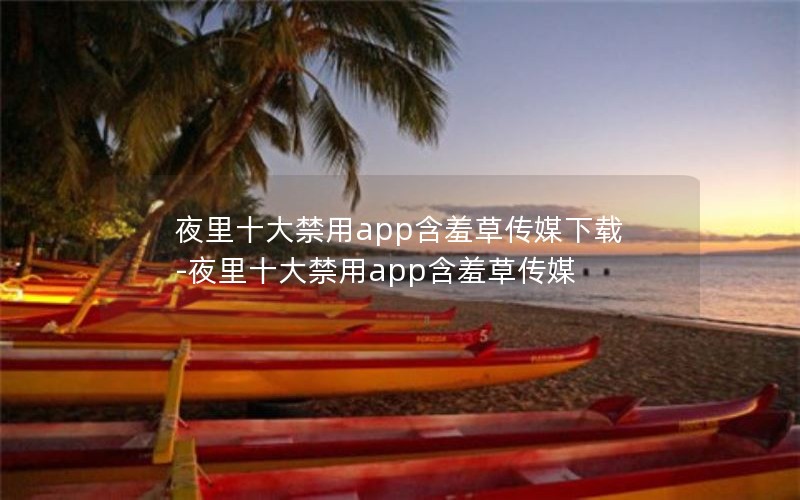 夜里十大禁用app含羞草传媒下载-夜里十大禁用app含羞草传媒