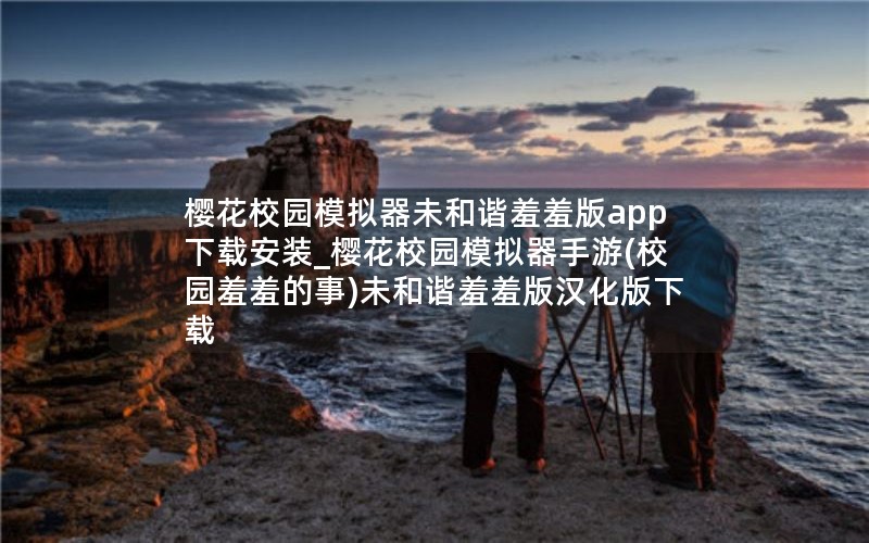 樱花校园模拟器未和谐羞羞版app下载安装_樱花校园模拟器手游(校园羞羞的事)未和谐羞羞版汉化版下载