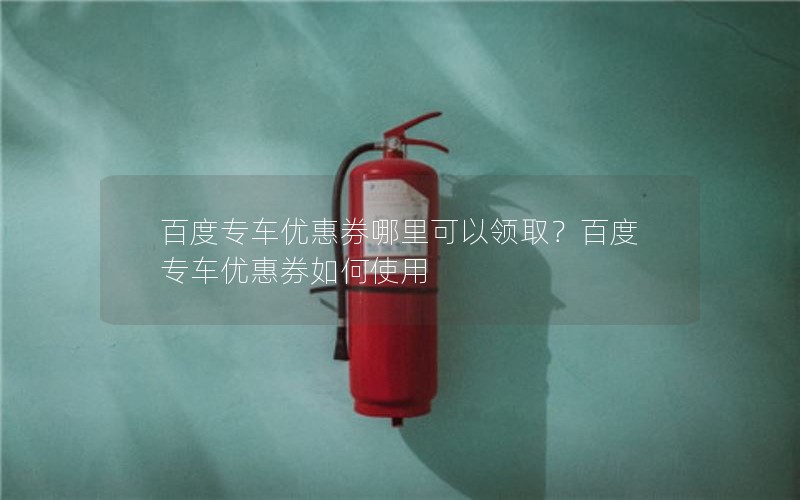 百度专车优惠券哪里可以领取？百度专车优惠券如何使用
