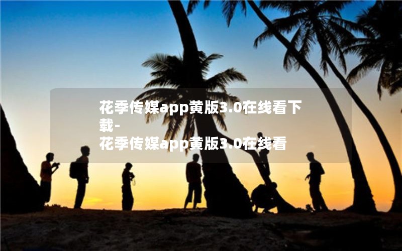 花季传媒app黄版3.0在线看下载-花季传媒app黄版3.0在线看