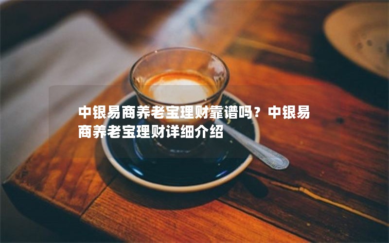中银易商养老宝理财靠谱吗？中银易商养老宝理财详细介绍