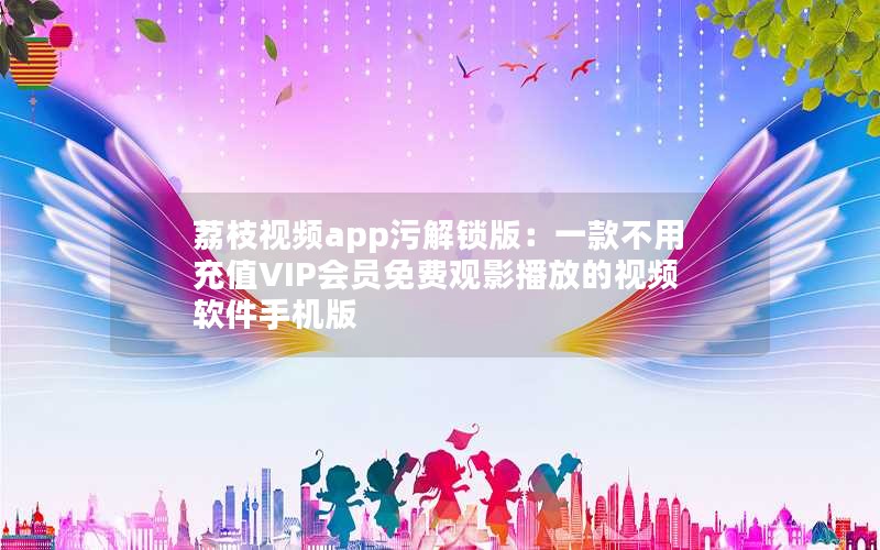 荔枝视频app污解锁版：一款不用充值VIP会员免费观影播放的视频软件手机版