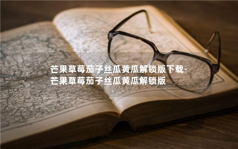 芒果草莓茄子丝瓜黄瓜解锁版下载-芒果草莓茄子丝瓜黄瓜解锁版