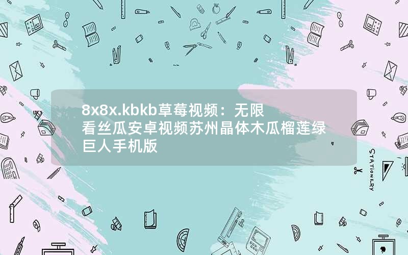 8x8x.kbkb草莓视频：无限看丝瓜安卓视频苏州晶体木瓜榴莲绿巨人手机版