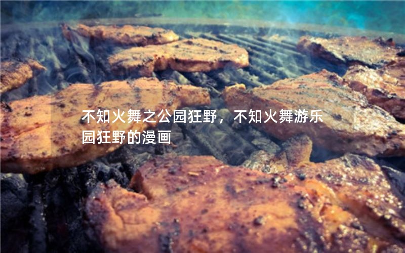 不知火舞之公园狂野，不知火舞游乐园狂野的漫画