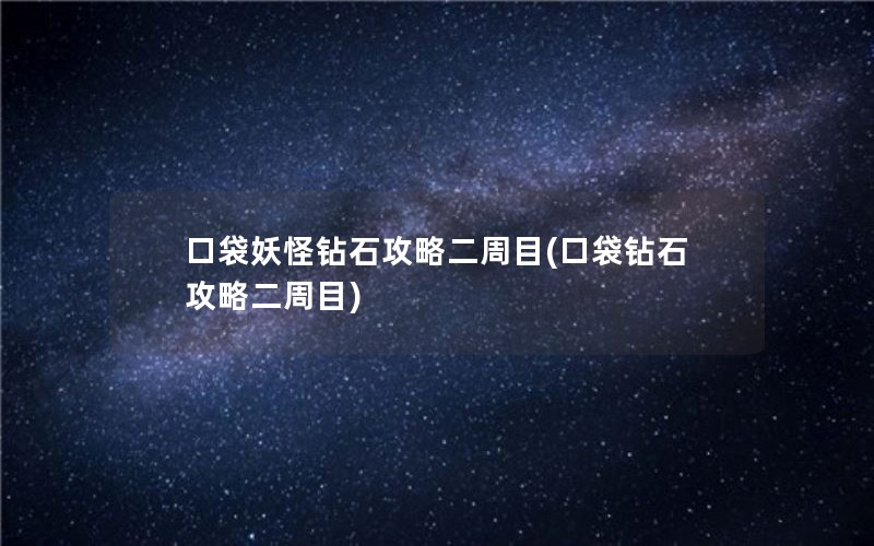 口袋妖怪钻石攻略二周目(口袋钻石攻略二周目)