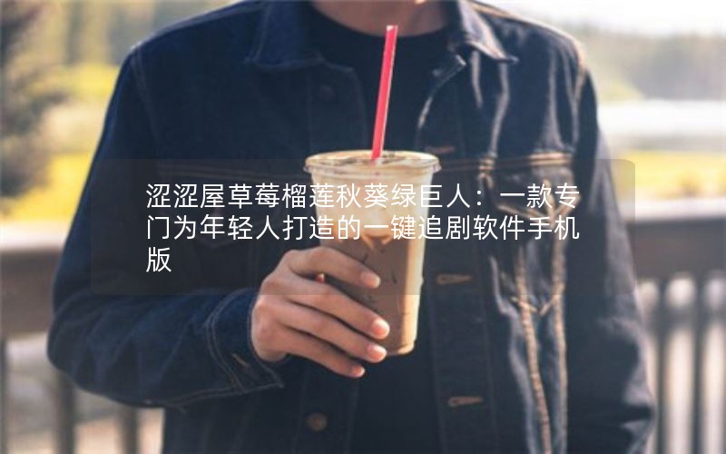 涩涩屋草莓榴莲秋葵绿巨人：一款专门为年轻人打造的一键追剧软件手机版