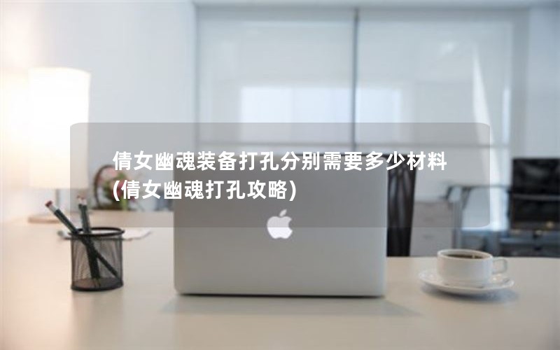 倩女幽魂装备打孔分别需要多少材料(倩女幽魂打孔攻略) 倩女幽魂装备打孔分别需要多少材料(倩女幽魂打孔攻略)