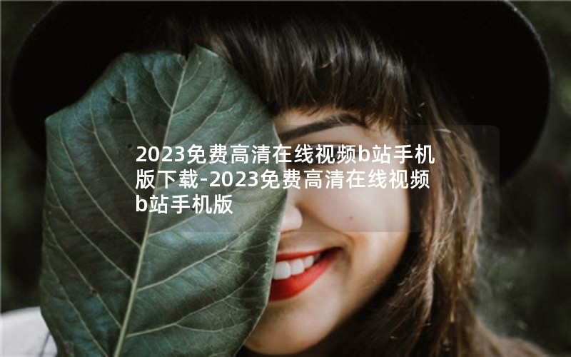 2023免费高清在线视频b站手机版下载-2023免费高清在线视频b站手机版 2023免费高清在线视频b站手机版下载-2023免费高清在线视频b站手机版