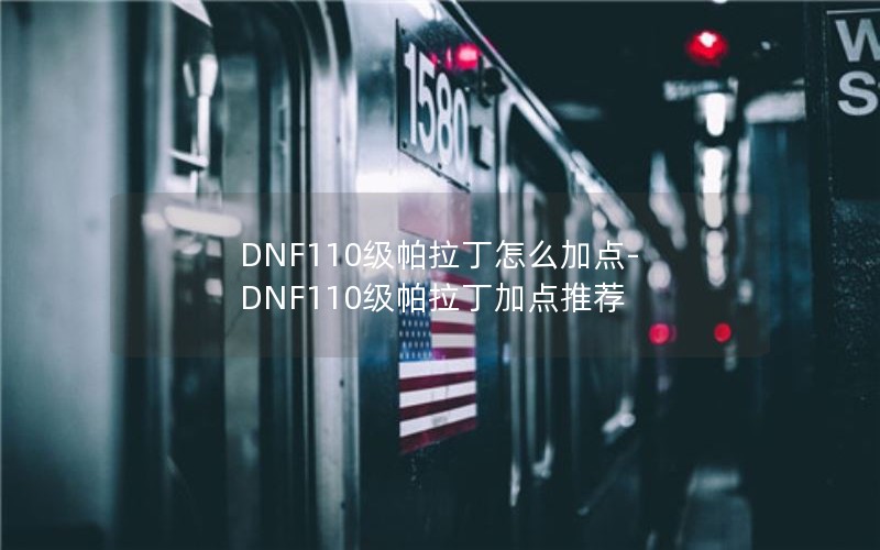 DNF110级帕拉丁怎么加点-DNF110级帕拉丁加点推荐 DNF110级帕拉丁怎么加点-DNF110级帕拉丁加点推荐