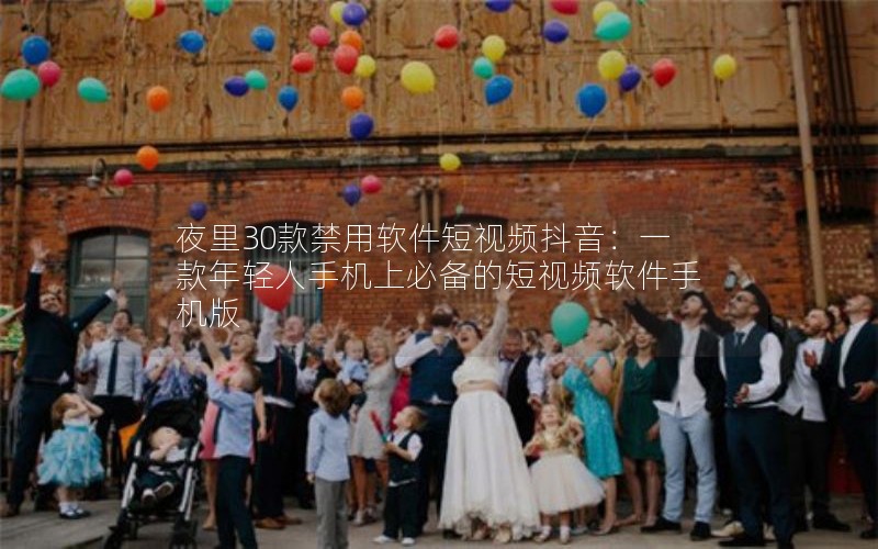 夜里30款禁用软件短视频抖音：一款年轻人手机上必备的短视频软件手机版
