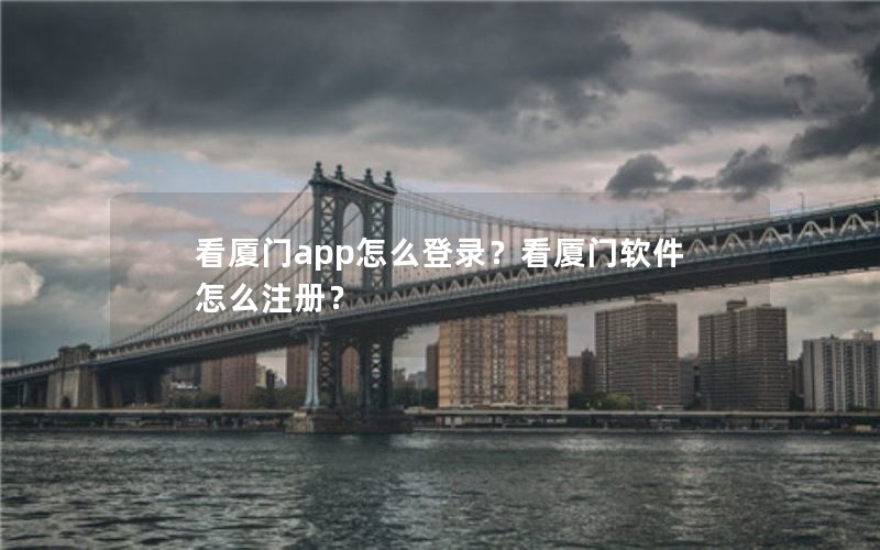 看厦门app怎么登录?看厦门软件怎么注册? 看厦门app怎么登录?看厦门软件怎么注册?