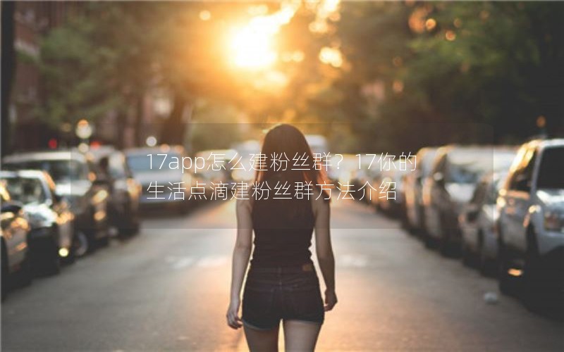 17app怎么建粉丝群？17你的生活点滴建粉丝群方法介绍