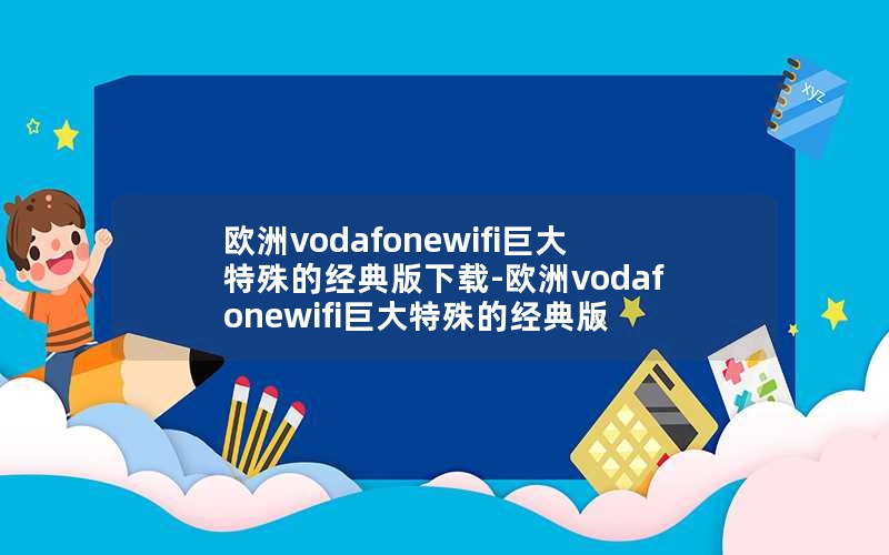 欧洲vodafonewifi巨大特殊的经典版下载-欧洲vodafonewifi巨大特殊的经典版
