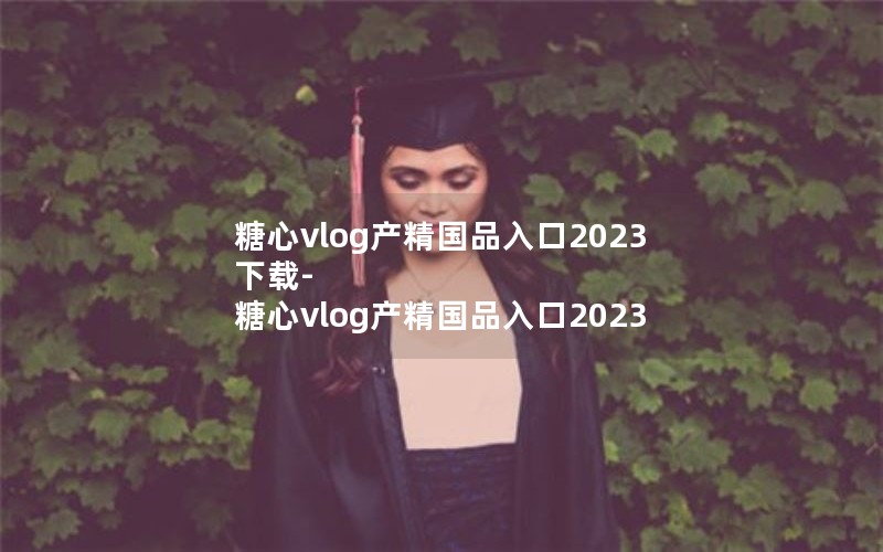 糖心vlog产精国品入口2023下载-糖心vlog产精国品入口2023