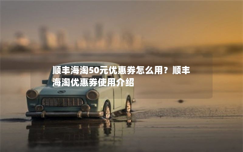 顺丰海淘50元优惠券怎么用?顺丰海淘优惠券使用介绍 顺丰海淘50元优惠券怎么用?顺丰海淘优惠券使用介绍