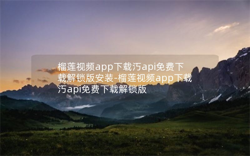 榴莲视频app下载汅api免费下载解锁版安装-榴莲视频app下载汅api免费下载解锁版
