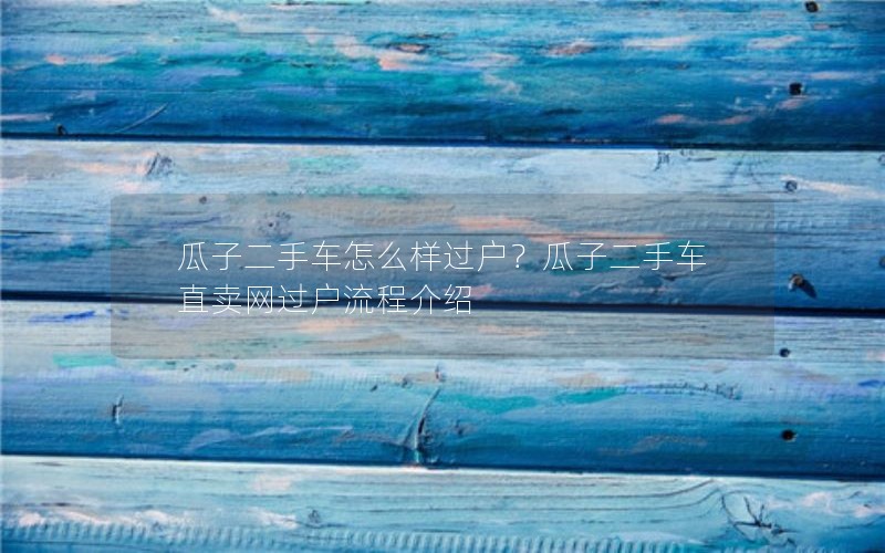 瓜子二手车怎么样过户？瓜子二手车直卖网过户流程介绍