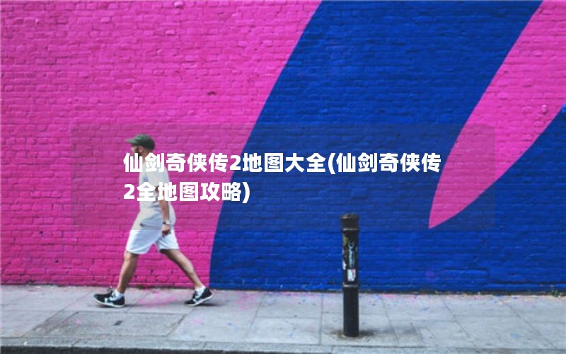 仙剑奇侠传2地图大全(仙剑奇侠传2全地图攻略)