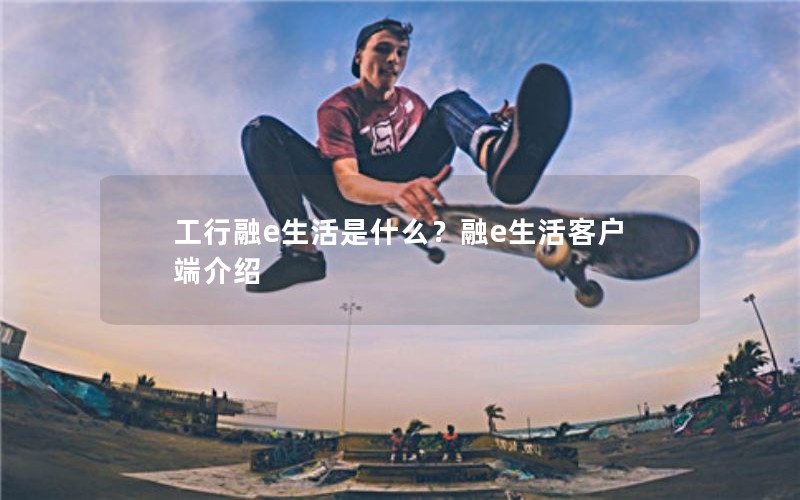 工行融e生活是什么？融e生活客户端介绍