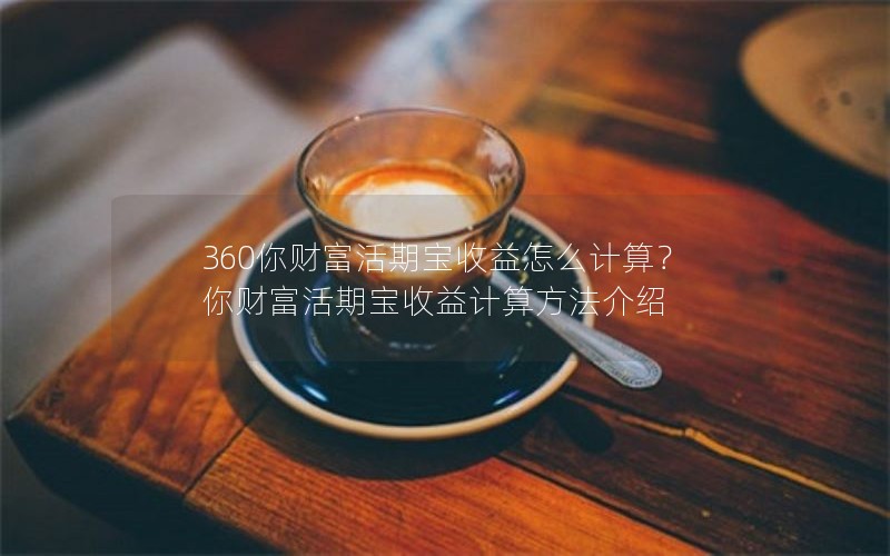 360你财富活期宝收益怎么计算？你财富活期宝收益计算方法介绍