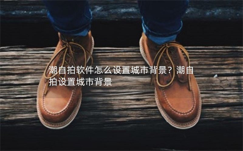 潮自拍软件怎么设置城市背景？潮自拍设置城市背景