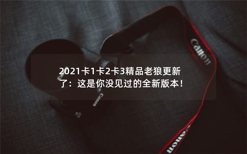2021卡1卡2卡3精品老狼更新了：这是你没见过的全新版本！