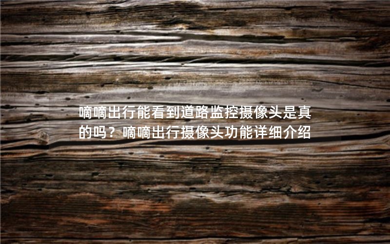 嘀嘀出行能看到道路监控摄像头是真的吗？嘀嘀出行摄像头功能详细介绍