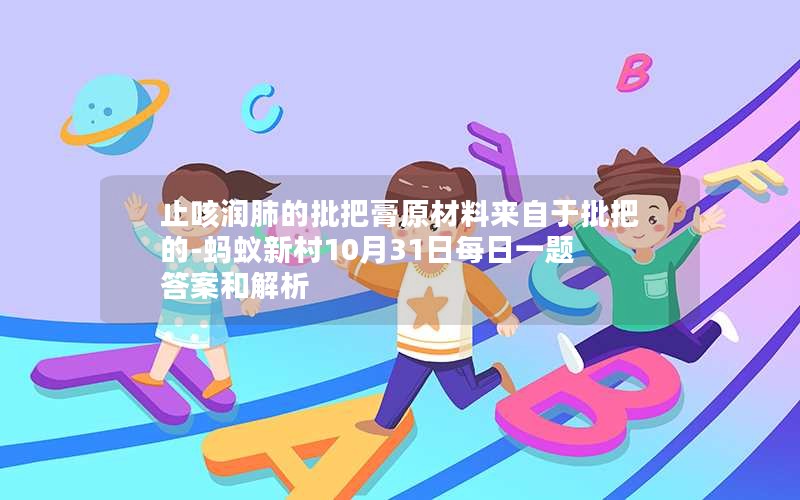 止咳润肺的批把膏原材料来自于批把的-蚂蚁新村10月31日每日一题答案和解析 止咳润肺的批把膏原材料来自于批把的-蚂蚁新村10月31日每日一题答案和解析