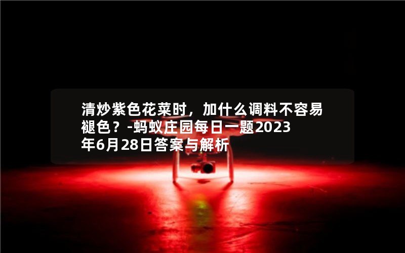 清炒紫色花菜时，加什么调料不容易褪色？-蚂蚁庄园每日一题2023年6月28日答案与解析