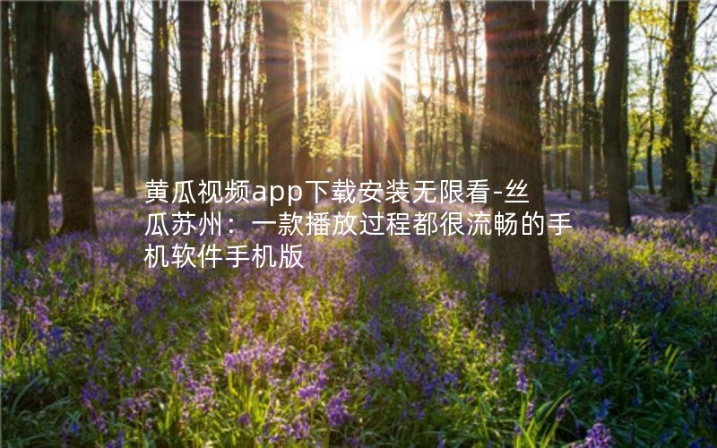 黄瓜视频app下载安装无限看-丝瓜苏州：一款播放过程都很流畅的手机软件手机版