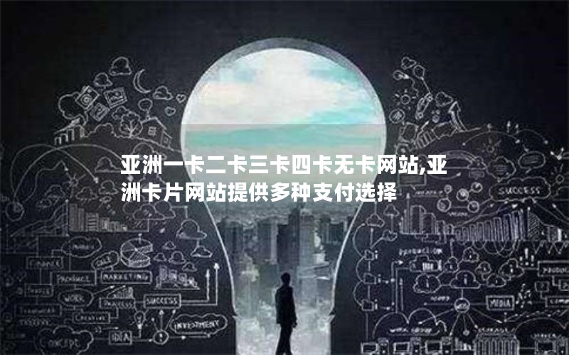 亚洲一卡二卡三卡四卡无卡网站,亚洲卡片网站提供多种支付选择