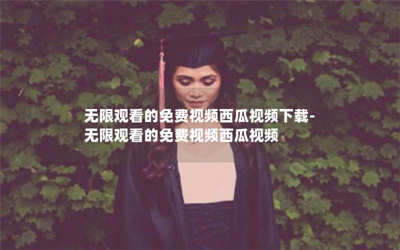 无限观看的免费视频西瓜视频下载-无限观看的免费视频西瓜视频 无限观看的免费视频西瓜视频下载-无限观看的免费视频西瓜视频