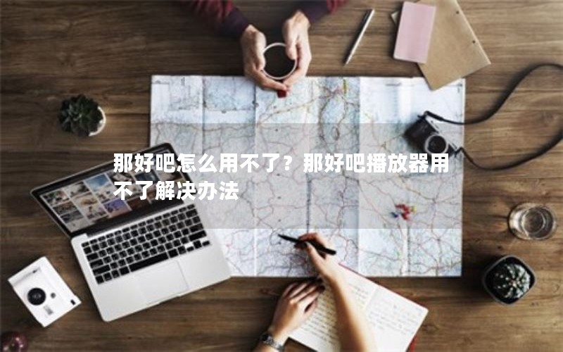 那好吧怎么用不了？那好吧播放器用不了解决办法