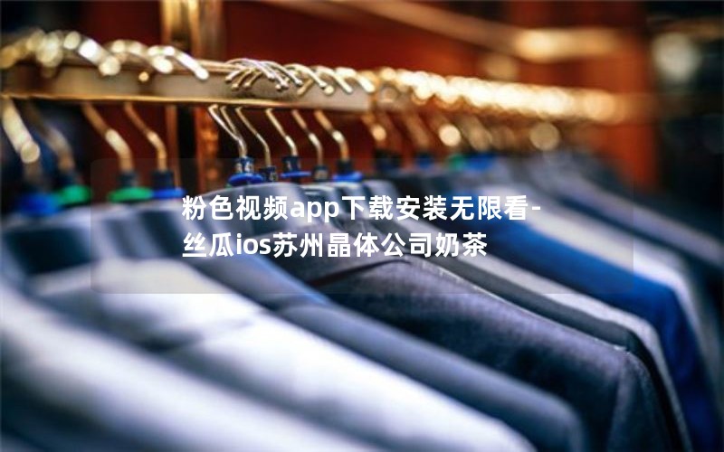 粉色视频app下载安装无限看-丝瓜ios苏州晶体公司奶茶