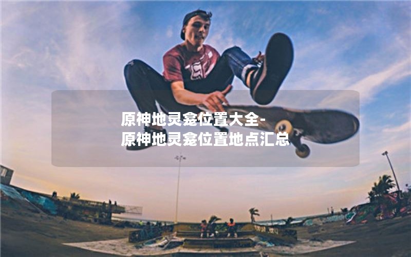 原神地灵龛位置大全-原神地灵龛位置地点汇总