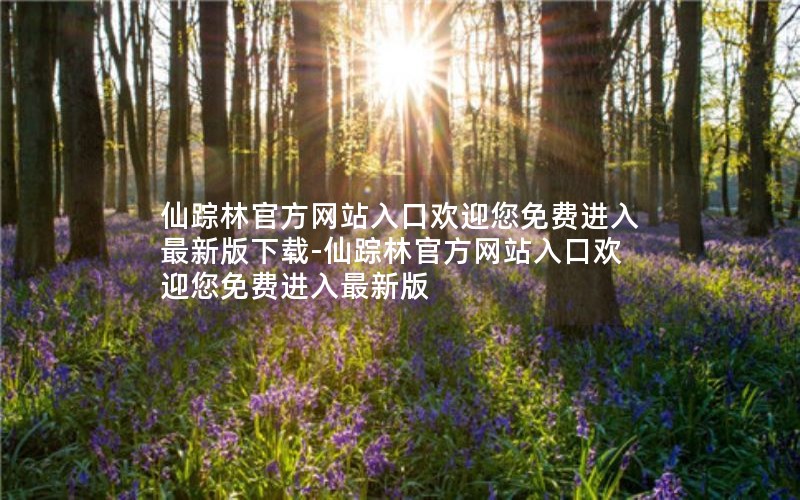 仙踪林官方网站入口欢迎您免费进入最新版下载-仙踪林官方网站入口欢迎您免费进入最新版