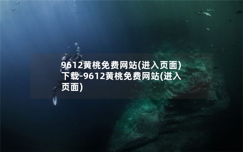 9612黄桃免费网站(进入页面)下载-9612黄桃免费网站(进入页面)