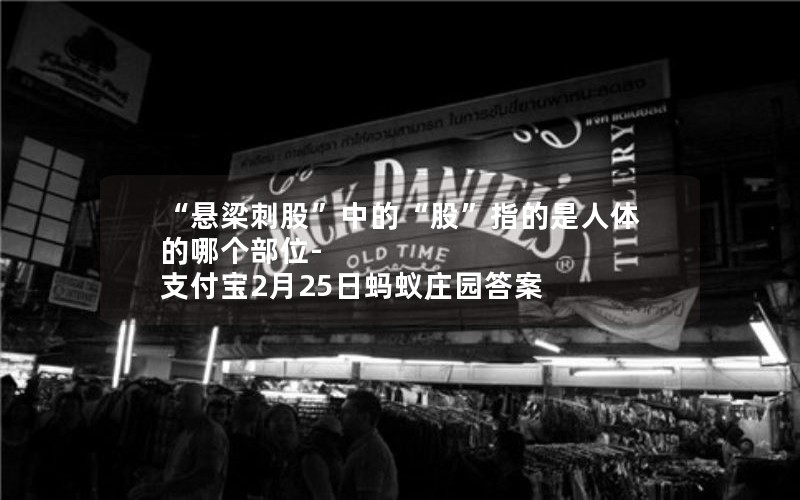 “悬梁刺股”中的“股”指的是人体的哪个部位-支付宝2月25日蚂蚁庄园答案