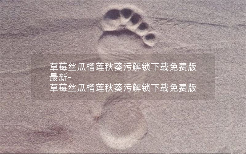 草莓丝瓜榴莲秋葵污解锁下载免费版最新-草莓丝瓜榴莲秋葵污解锁下载免费版 草莓丝瓜榴莲秋葵污解锁下载免费版最新-草莓丝瓜榴莲秋葵污解锁下载免费版