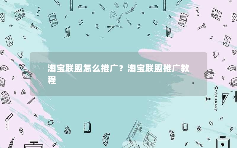淘宝联盟怎么推广？淘宝联盟推广教程