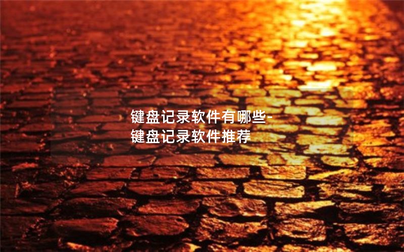 键盘记录软件有哪些-键盘记录软件推荐