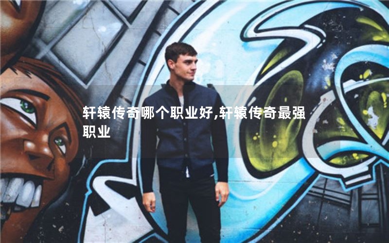 轩辕传奇哪个职业好,轩辕传奇最强职业