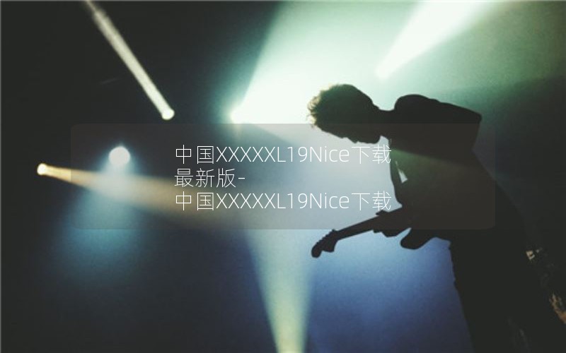 中国XXXXXL19Nice下载最新版-中国XXXXXL19Nice下载
