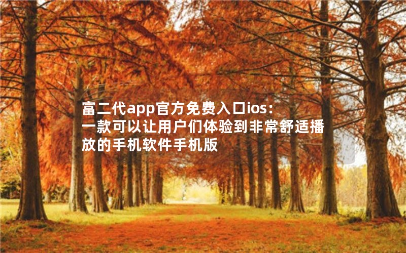 富二代app官方免费入口ios：一款可以让用户们体验到非常舒适播放的手机软件手机版