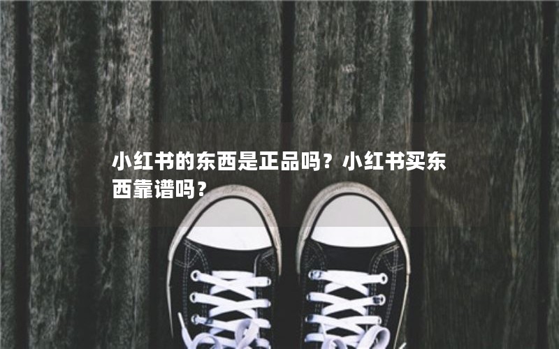 小红书的东西是正品吗?小红书买东西靠谱吗? 小红书的东西是正品吗?小红书买东西靠谱吗?