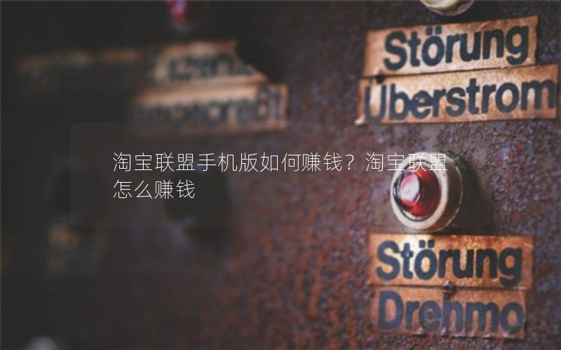 淘宝联盟手机版如何赚钱？淘宝联盟怎么赚钱