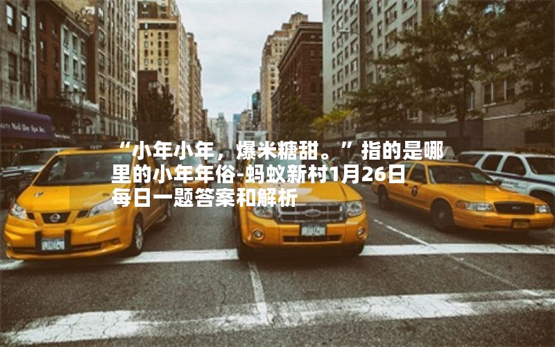 “小年小年，爆米糖甜。”指的是哪里的小年年俗-蚂蚁新村1月26日每日一题答案和解析