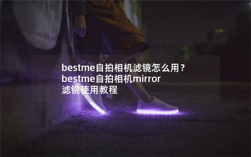 bestme自拍相机滤镜怎么用?bestme自拍相机mirror滤镜使用教程 bestme自拍相机滤镜怎么用?bestme自拍相机mirror滤镜使用教程